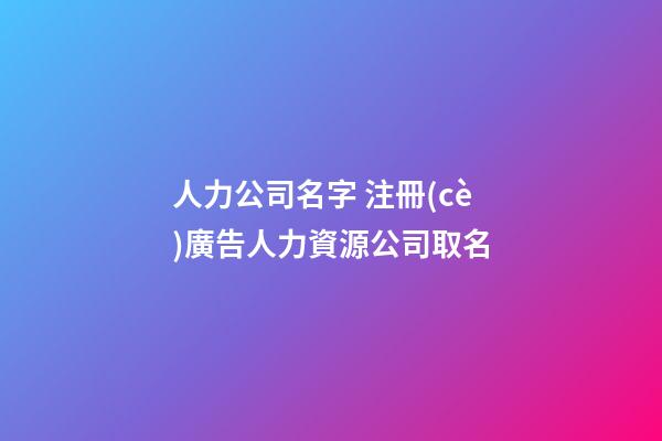 人力公司名字 注冊(cè)廣告人力資源公司取名-第1張-公司起名-玄機(jī)派